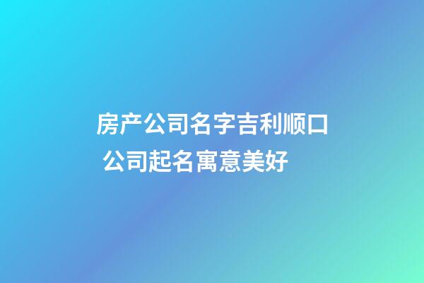 房产公司名字吉利顺口 公司起名寓意美好-第1张-公司起名-玄机派